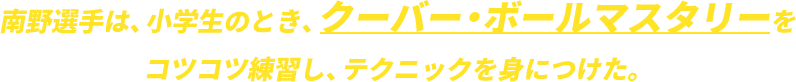 南野選手は、小学生のとき、クーバー・ボールマスタリーをコツコツ練習し、テクニックを身につけた。